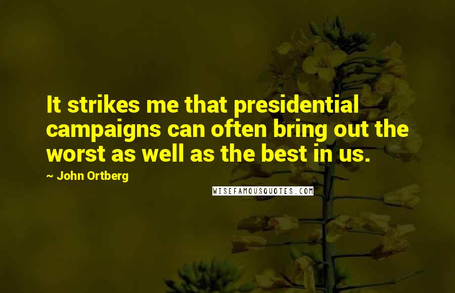 John Ortberg Quotes: It strikes me that presidential campaigns can often bring out the worst as well as the best in us.