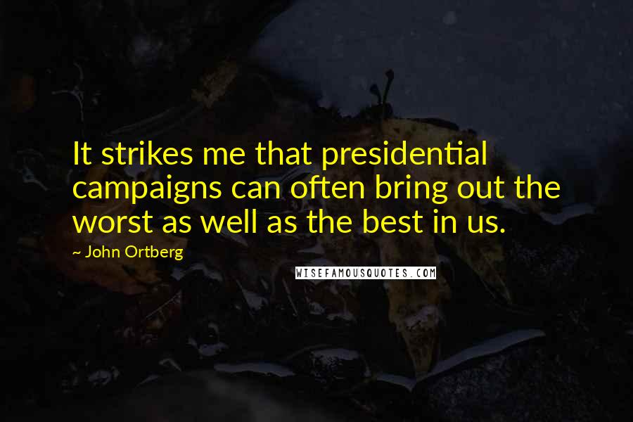 John Ortberg Quotes: It strikes me that presidential campaigns can often bring out the worst as well as the best in us.