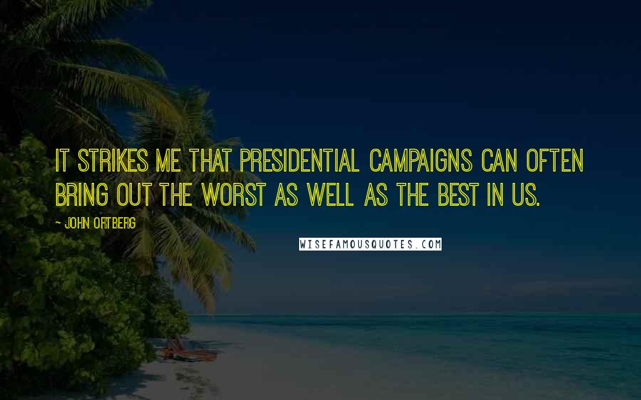 John Ortberg Quotes: It strikes me that presidential campaigns can often bring out the worst as well as the best in us.