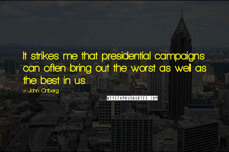 John Ortberg Quotes: It strikes me that presidential campaigns can often bring out the worst as well as the best in us.