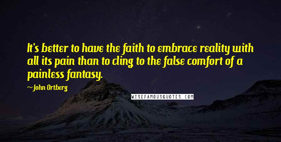 John Ortberg Quotes: It's better to have the faith to embrace reality with all its pain than to cling to the false comfort of a painless fantasy.