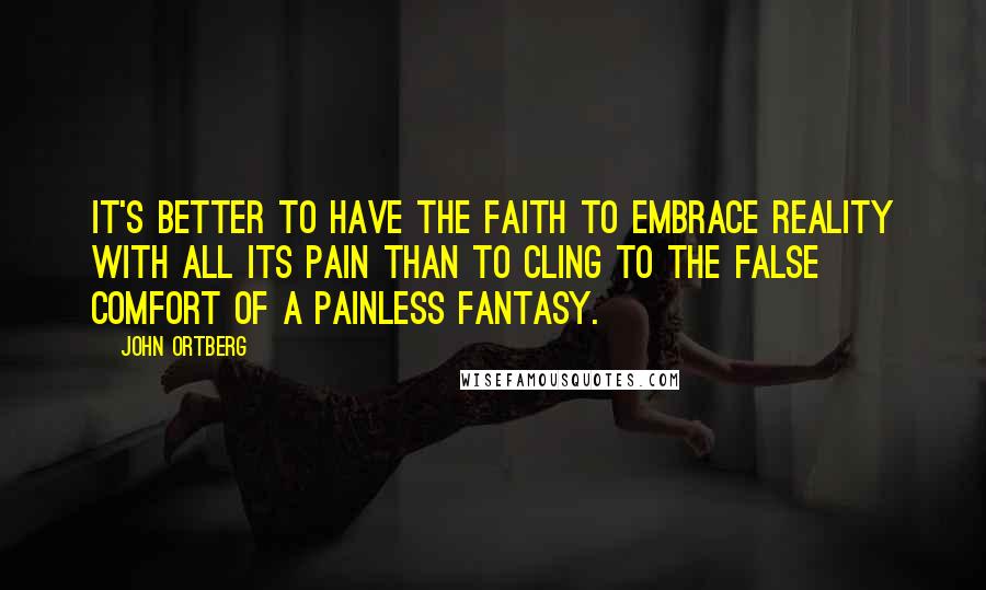 John Ortberg Quotes: It's better to have the faith to embrace reality with all its pain than to cling to the false comfort of a painless fantasy.