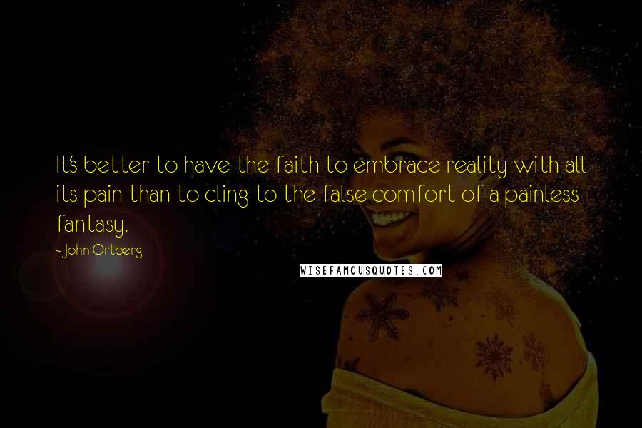 John Ortberg Quotes: It's better to have the faith to embrace reality with all its pain than to cling to the false comfort of a painless fantasy.