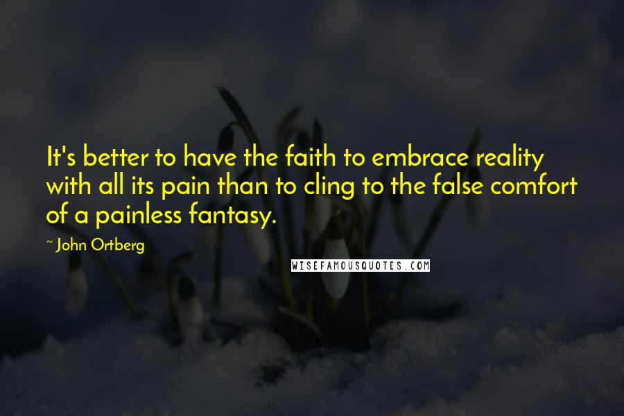 John Ortberg Quotes: It's better to have the faith to embrace reality with all its pain than to cling to the false comfort of a painless fantasy.