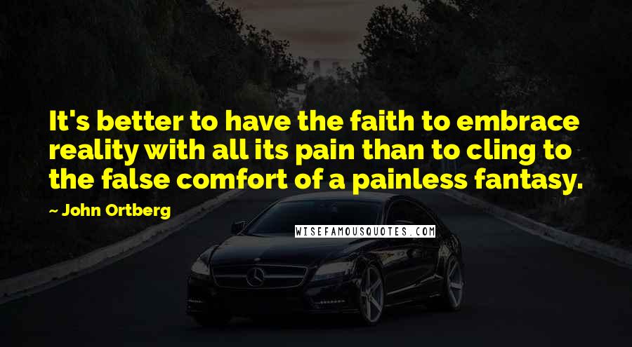 John Ortberg Quotes: It's better to have the faith to embrace reality with all its pain than to cling to the false comfort of a painless fantasy.