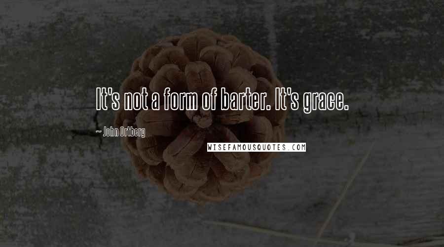 John Ortberg Quotes: It's not a form of barter. It's grace.