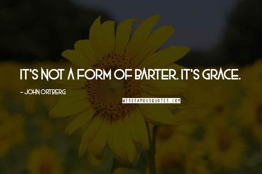 John Ortberg Quotes: It's not a form of barter. It's grace.