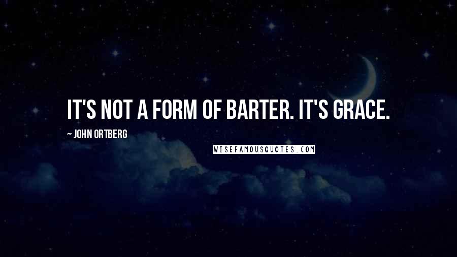 John Ortberg Quotes: It's not a form of barter. It's grace.