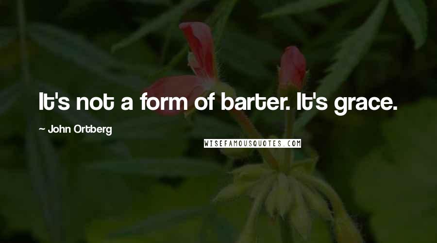 John Ortberg Quotes: It's not a form of barter. It's grace.
