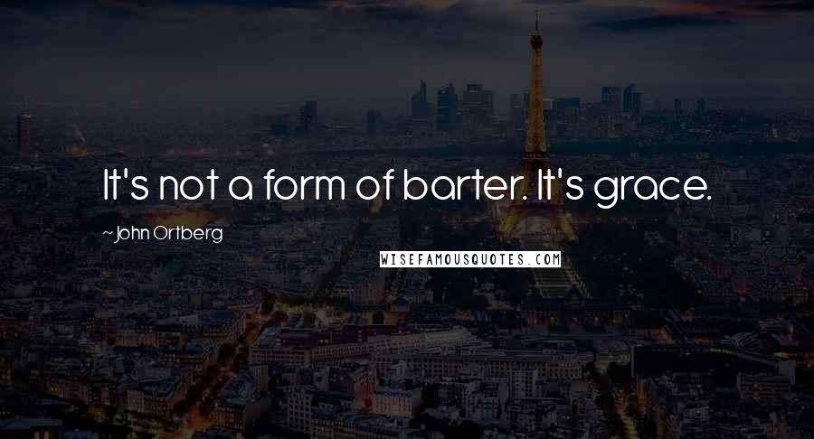 John Ortberg Quotes: It's not a form of barter. It's grace.