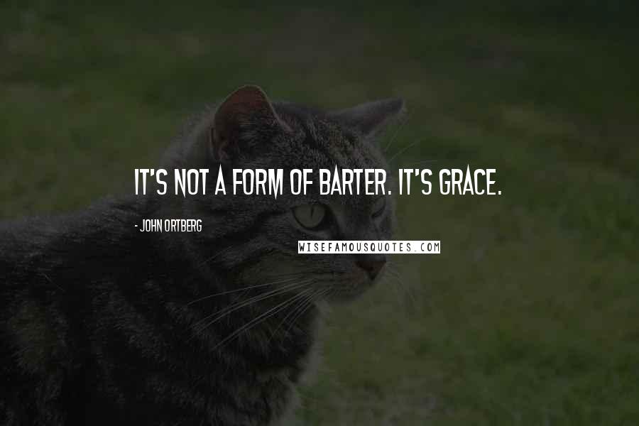 John Ortberg Quotes: It's not a form of barter. It's grace.