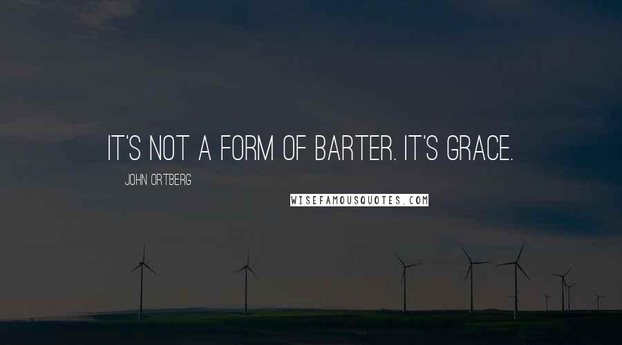 John Ortberg Quotes: It's not a form of barter. It's grace.