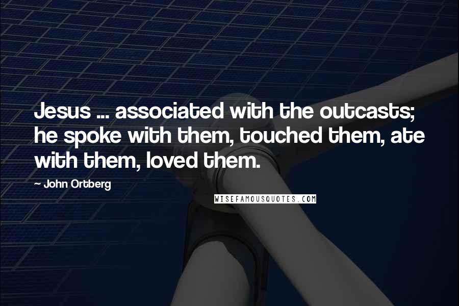 John Ortberg Quotes: Jesus ... associated with the outcasts; he spoke with them, touched them, ate with them, loved them.