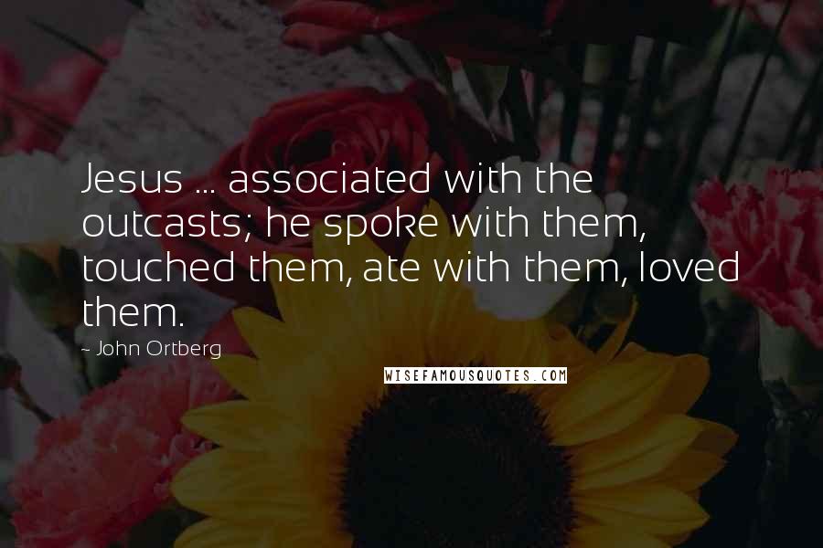John Ortberg Quotes: Jesus ... associated with the outcasts; he spoke with them, touched them, ate with them, loved them.