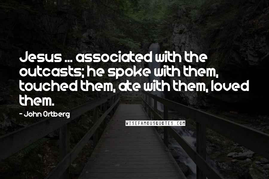 John Ortberg Quotes: Jesus ... associated with the outcasts; he spoke with them, touched them, ate with them, loved them.