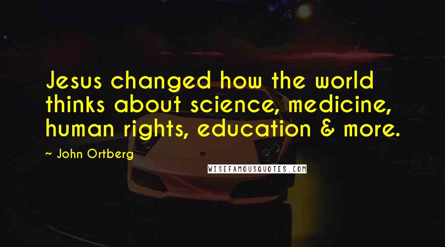 John Ortberg Quotes: Jesus changed how the world thinks about science, medicine, human rights, education & more.