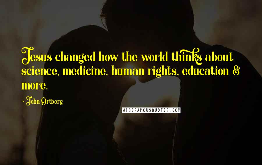 John Ortberg Quotes: Jesus changed how the world thinks about science, medicine, human rights, education & more.