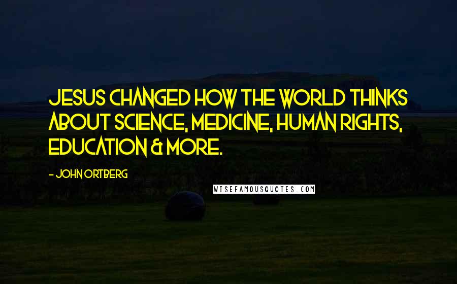 John Ortberg Quotes: Jesus changed how the world thinks about science, medicine, human rights, education & more.