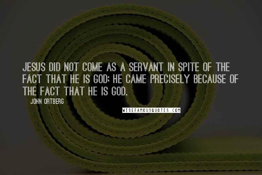 John Ortberg Quotes: Jesus did not come as a servant in spite of the fact that he is God; he came precisely because of the fact that he is God.