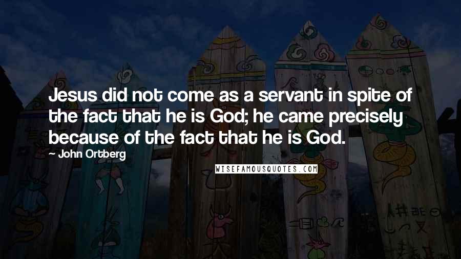 John Ortberg Quotes: Jesus did not come as a servant in spite of the fact that he is God; he came precisely because of the fact that he is God.