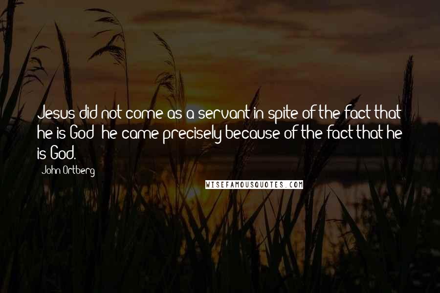 John Ortberg Quotes: Jesus did not come as a servant in spite of the fact that he is God; he came precisely because of the fact that he is God.