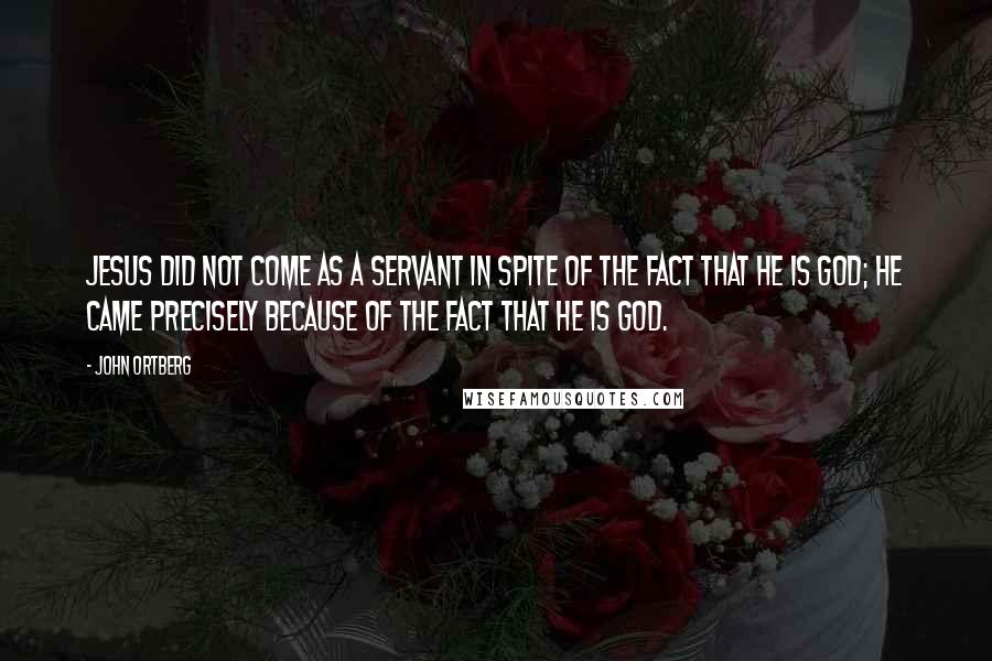 John Ortberg Quotes: Jesus did not come as a servant in spite of the fact that he is God; he came precisely because of the fact that he is God.