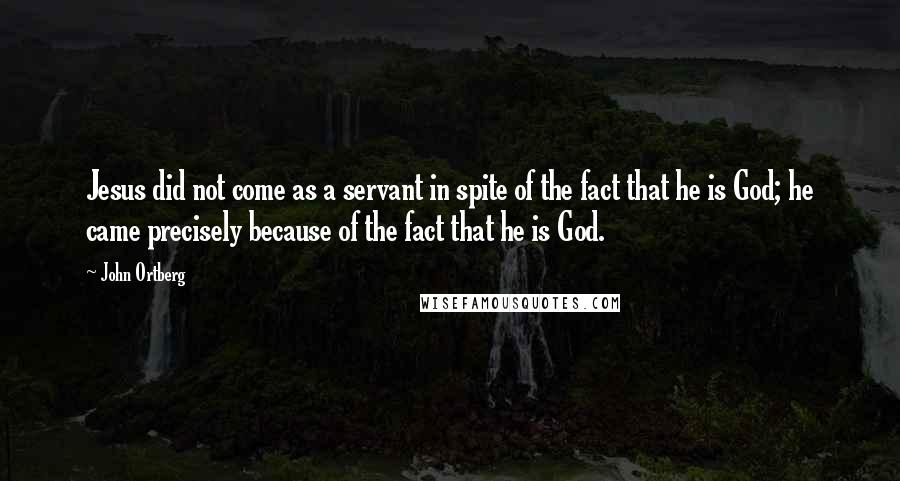 John Ortberg Quotes: Jesus did not come as a servant in spite of the fact that he is God; he came precisely because of the fact that he is God.