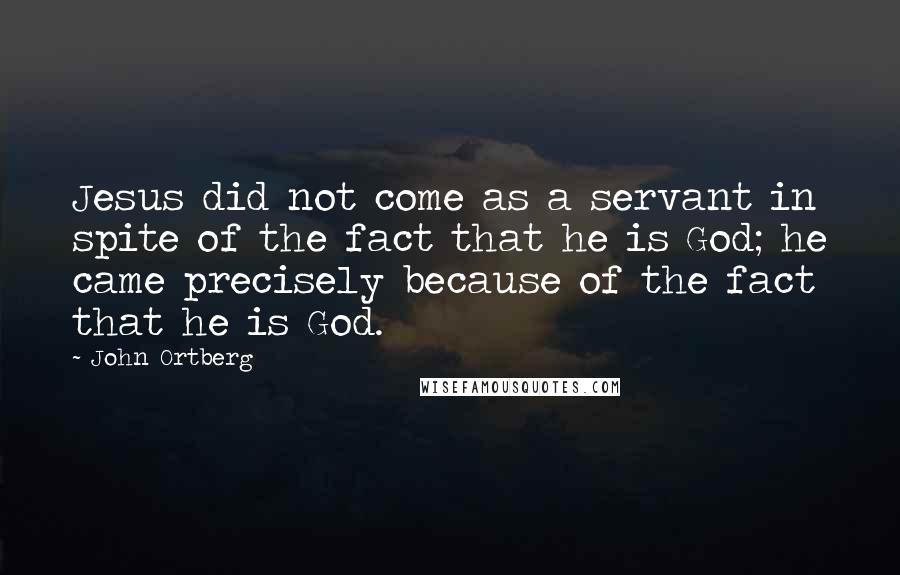 John Ortberg Quotes: Jesus did not come as a servant in spite of the fact that he is God; he came precisely because of the fact that he is God.