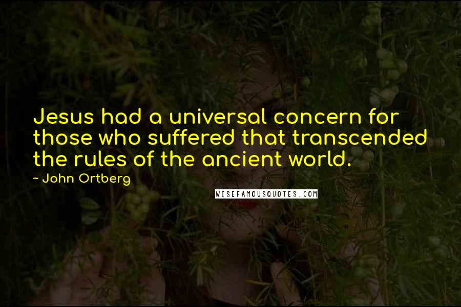 John Ortberg Quotes: Jesus had a universal concern for those who suffered that transcended the rules of the ancient world.