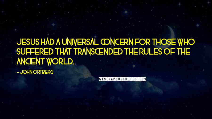 John Ortberg Quotes: Jesus had a universal concern for those who suffered that transcended the rules of the ancient world.