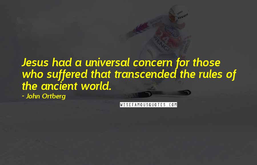 John Ortberg Quotes: Jesus had a universal concern for those who suffered that transcended the rules of the ancient world.