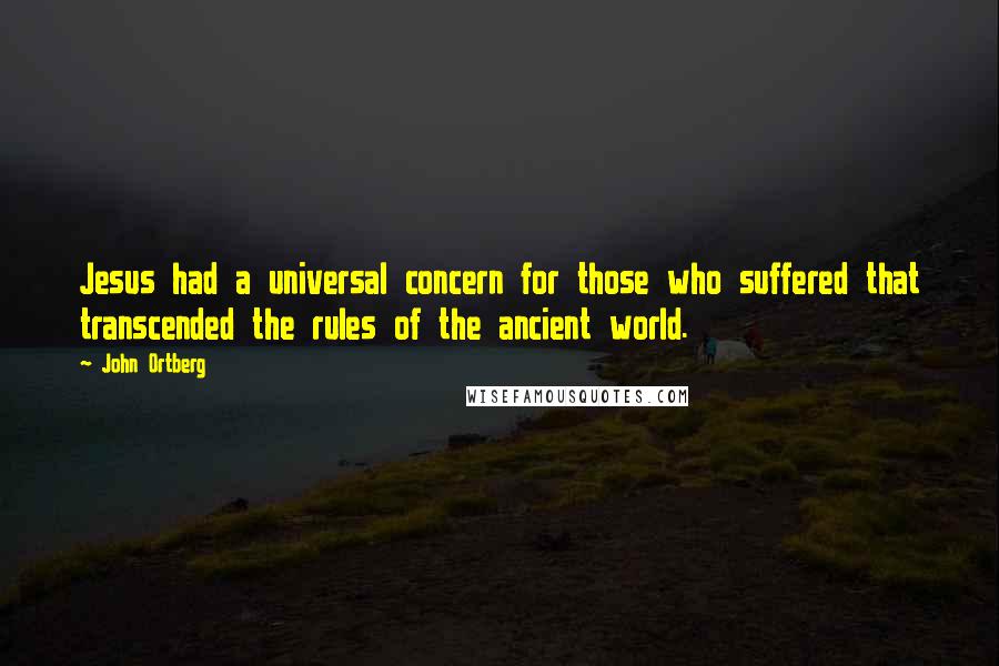 John Ortberg Quotes: Jesus had a universal concern for those who suffered that transcended the rules of the ancient world.