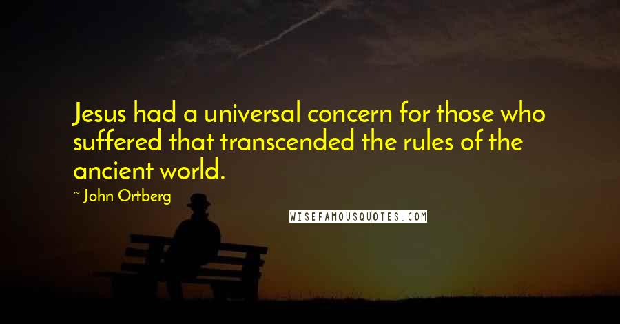 John Ortberg Quotes: Jesus had a universal concern for those who suffered that transcended the rules of the ancient world.