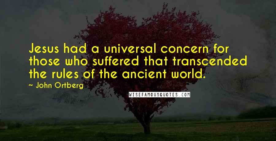 John Ortberg Quotes: Jesus had a universal concern for those who suffered that transcended the rules of the ancient world.