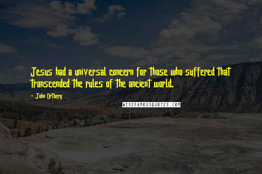 John Ortberg Quotes: Jesus had a universal concern for those who suffered that transcended the rules of the ancient world.