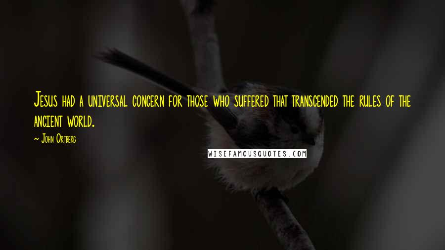 John Ortberg Quotes: Jesus had a universal concern for those who suffered that transcended the rules of the ancient world.