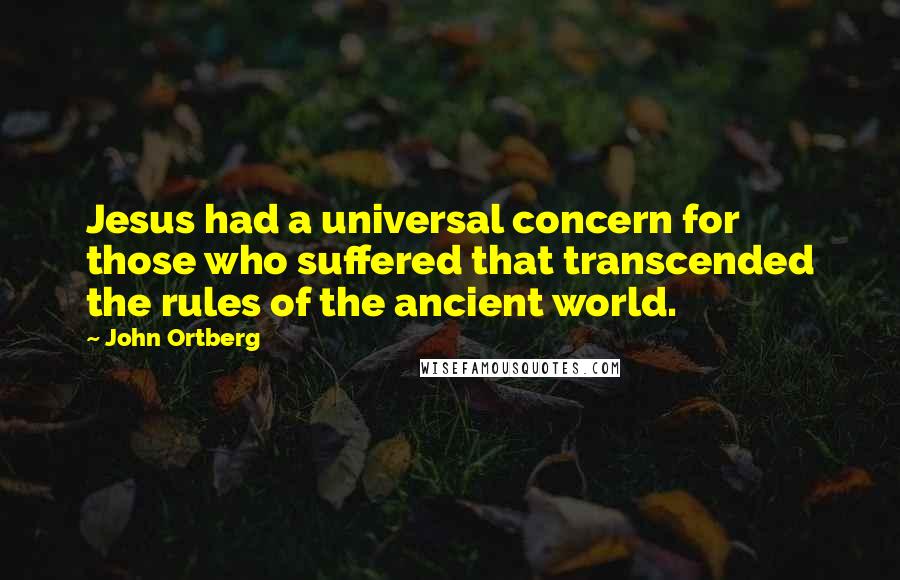 John Ortberg Quotes: Jesus had a universal concern for those who suffered that transcended the rules of the ancient world.