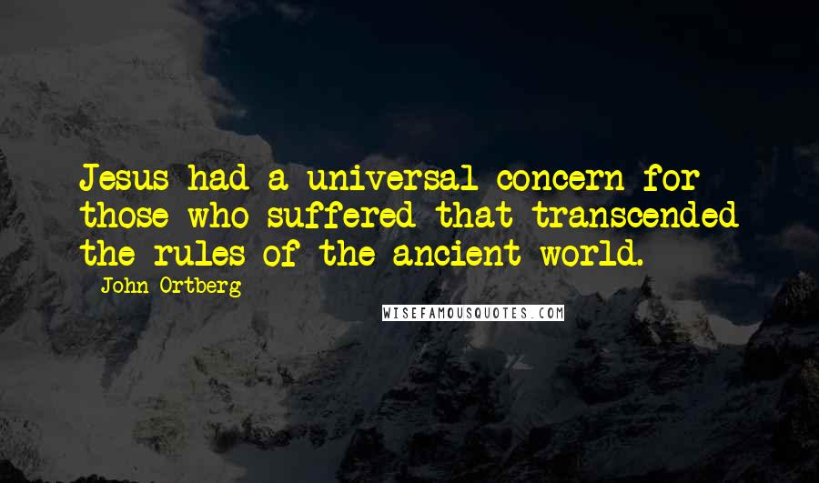 John Ortberg Quotes: Jesus had a universal concern for those who suffered that transcended the rules of the ancient world.