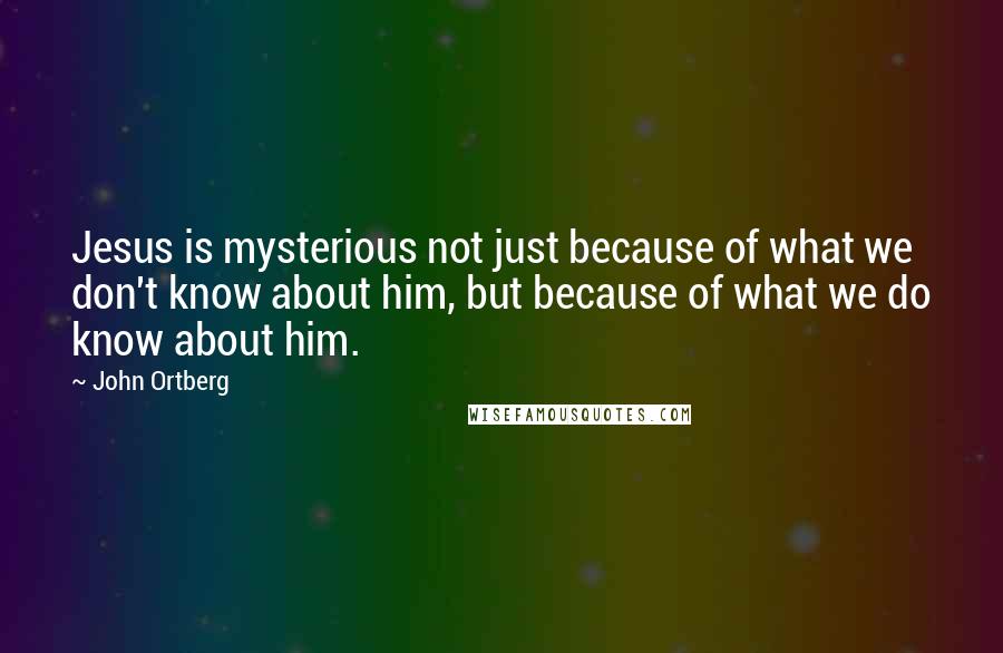 John Ortberg Quotes: Jesus is mysterious not just because of what we don't know about him, but because of what we do know about him.