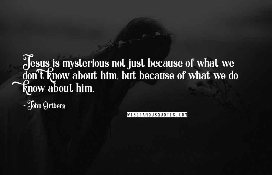 John Ortberg Quotes: Jesus is mysterious not just because of what we don't know about him, but because of what we do know about him.