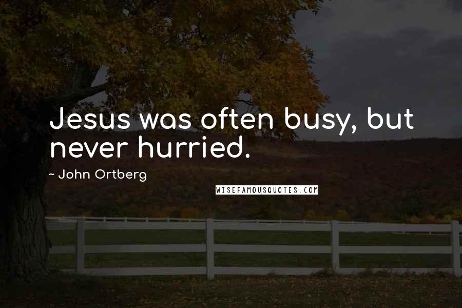 John Ortberg Quotes: Jesus was often busy, but never hurried.