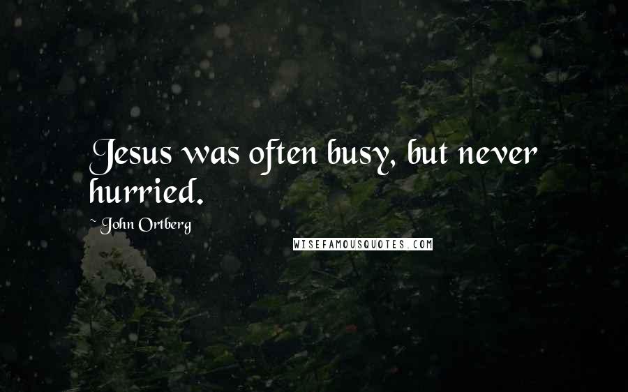 John Ortberg Quotes: Jesus was often busy, but never hurried.