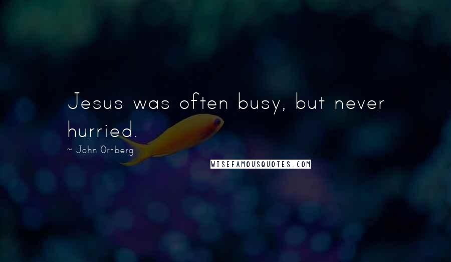 John Ortberg Quotes: Jesus was often busy, but never hurried.