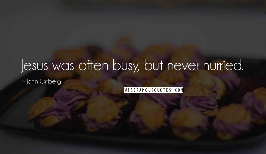 John Ortberg Quotes: Jesus was often busy, but never hurried.