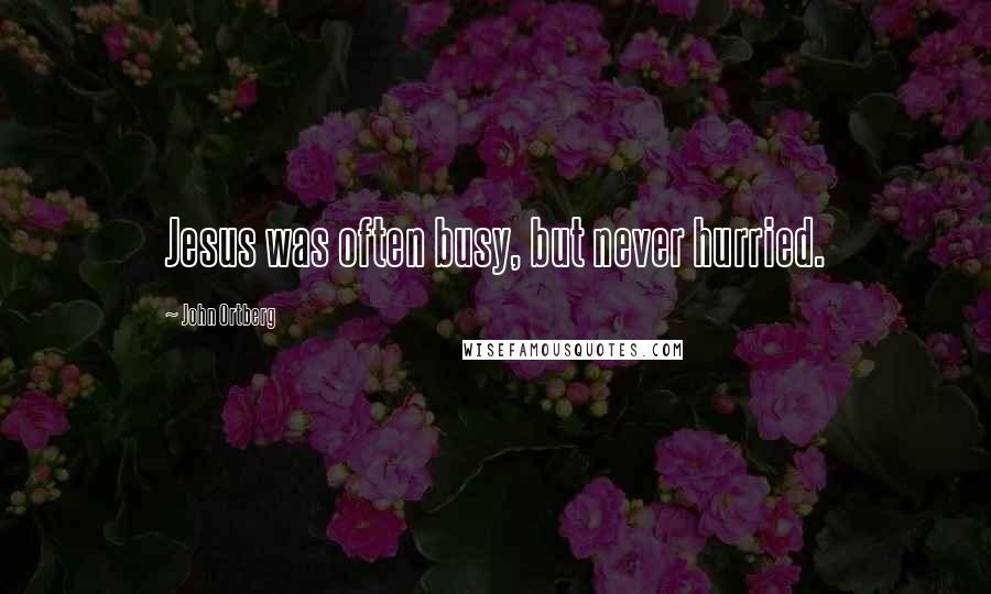 John Ortberg Quotes: Jesus was often busy, but never hurried.