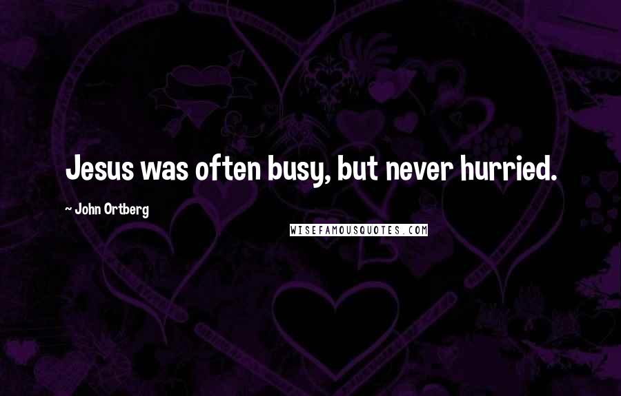 John Ortberg Quotes: Jesus was often busy, but never hurried.