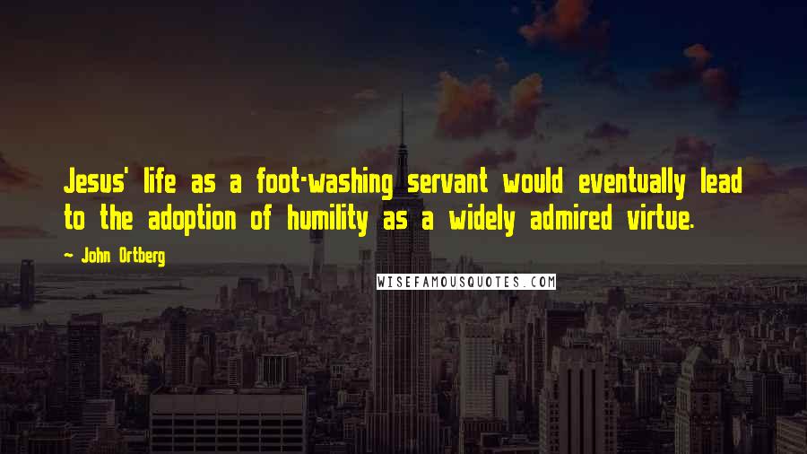 John Ortberg Quotes: Jesus' life as a foot-washing servant would eventually lead to the adoption of humility as a widely admired virtue.