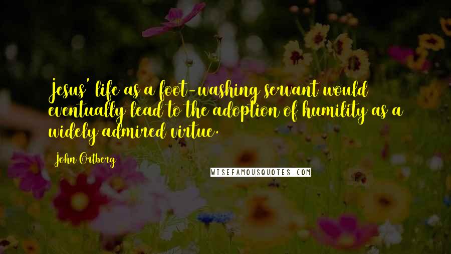 John Ortberg Quotes: Jesus' life as a foot-washing servant would eventually lead to the adoption of humility as a widely admired virtue.