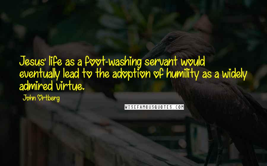 John Ortberg Quotes: Jesus' life as a foot-washing servant would eventually lead to the adoption of humility as a widely admired virtue.