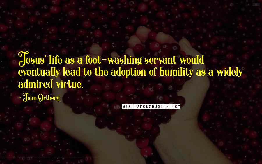 John Ortberg Quotes: Jesus' life as a foot-washing servant would eventually lead to the adoption of humility as a widely admired virtue.